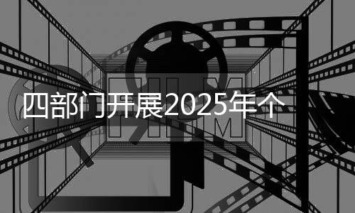 四部門開(kāi)展2025年個(gè)人信息保護(hù)系列專項(xiàng)行動(dòng)