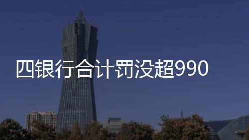 四銀行合計罰沒超9900萬元，監(jiān)管強化下的金融秩序重塑