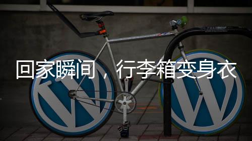 回家瞬間，行李箱變身衣柜，巧妙收納展現(xiàn)生活智慧