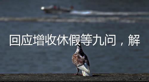 回應(yīng)增收休假等九問，解讀新時(shí)代勞動(dòng)保障政策走向