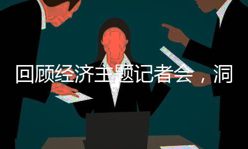 回顧經(jīng)濟(jì)主題記者會(huì)，洞悉經(jīng)濟(jì)脈絡(luò)，展望未來(lái)發(fā)展