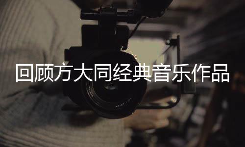 回顧方大同經(jīng)典音樂作品，音樂之旅的里程碑