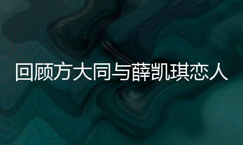 回顧方大同與薛凱琪戀人未滿的遺憾，星途中的微妙情感與錯(cuò)過的情緣