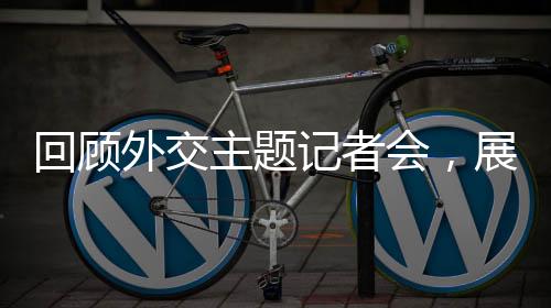 回顧外交主題記者會，展現(xiàn)新時代的外交風(fēng)采