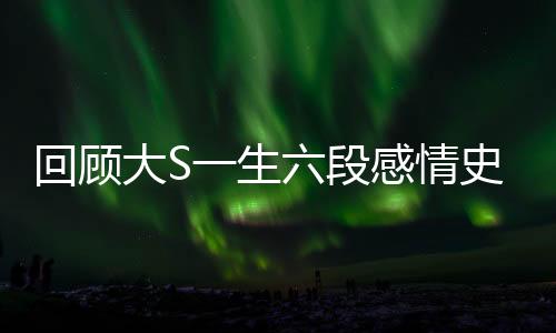 回顧大S一生六段感情史，星途斑駁的愛情歷程