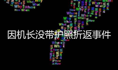 因機(jī)長(zhǎng)沒(méi)帶護(hù)照折返事件引發(fā)廣泛關(guān)注