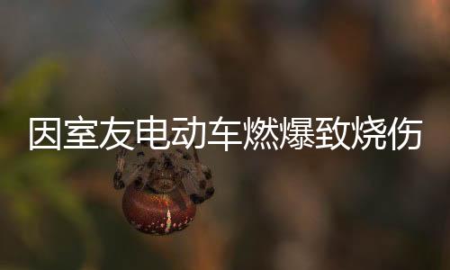 因室友電動(dòng)車燃爆致燒傷案將開庭