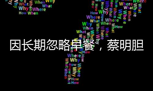 因長期忽略早餐，蔡明膽摘除引發(fā)健康警示