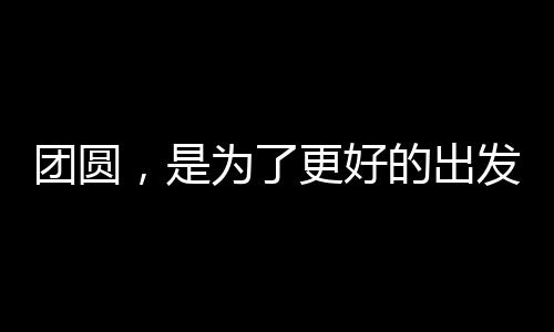 團(tuán)圓，是為了更好的出發(fā)——重塑團(tuán)圓之深意
