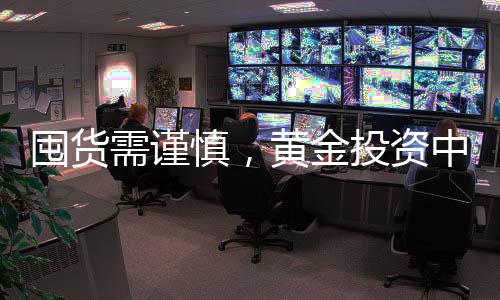 囤貨需謹(jǐn)慎，黃金投資中囤貨套牢現(xiàn)象分析