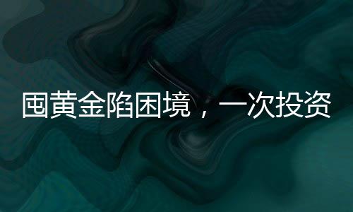 囤黃金陷困境，一次投資者遭遇黃金套牢的真實(shí)案例