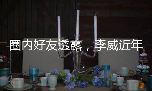 圈內(nèi)好友透露，李威近年性情大變