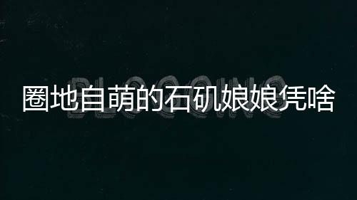 圈地自萌的石磯娘娘憑啥爆火？揭秘其背后的魅力之源