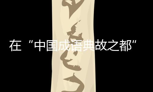 在“中國成語典故之都”待上一天，是怎樣的體驗？