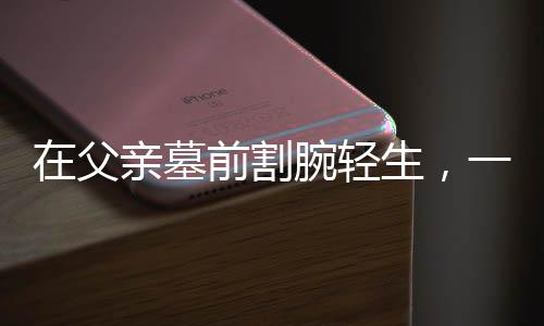 在父親墓前割腕輕生，一場人生悲劇的剖析