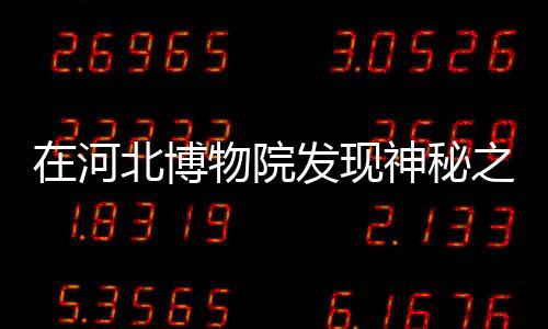 在河北博物院發(fā)現(xiàn)神秘之寶，七色寶蓮的傳奇故事