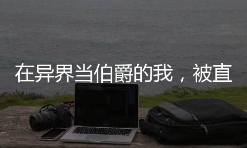 在異界當伯爵的我，被直播后火遍全網(wǎng)