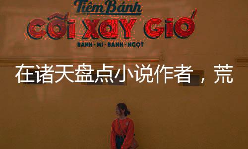 在諸天盤點小說作者，荒天帝心態(tài)