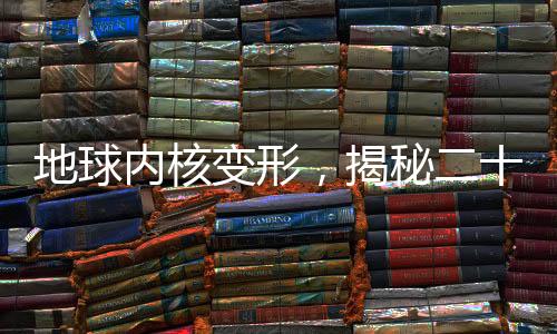 地球內(nèi)核變形，揭秘二十年來的重大地質(zhì)變化