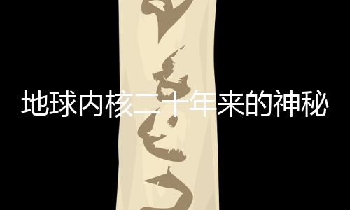 地球內(nèi)核二十年來的神秘變形，揭示地球深處秘密的最新研究
