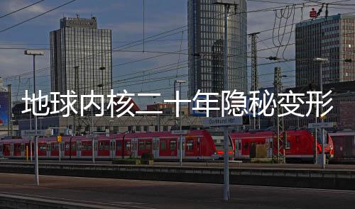 地球內(nèi)核二十年隱秘變形，揭示地球深處奧秘的重大發(fā)現(xiàn)