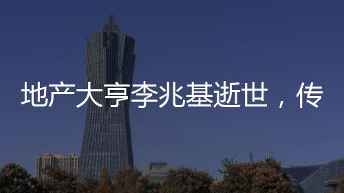 地產(chǎn)大亨李兆基逝世，傳奇一生的回顧與紀念
