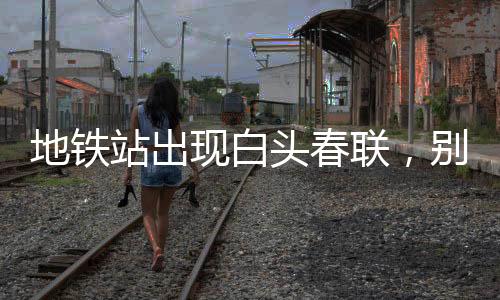 地鐵站出現(xiàn)白頭春聯(lián)，別樣的文化碰撞帶來新春新意