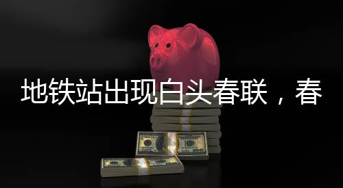 地鐵站出現(xiàn)白頭春聯(lián)，春節(jié)新風(fēng)尚引領(lǐng)文化熱潮