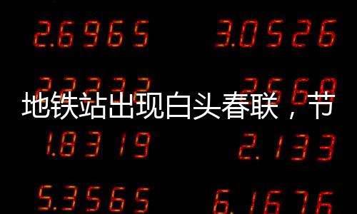 地鐵站出現(xiàn)白頭春聯(lián)，節(jié)日氛圍與科技交匯的新文化現(xiàn)象