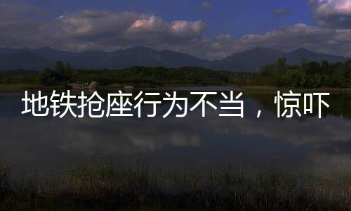 地鐵搶座行為不當(dāng)，驚嚇小朋友需引起重視