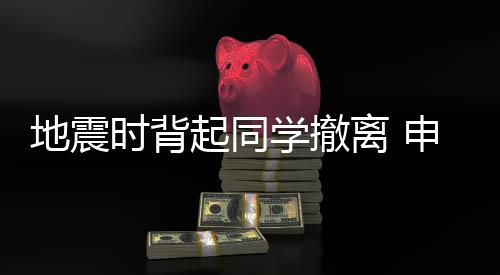 地震時背起同學(xué)撤離 申延輝、柴宇喆、李凱楠，好樣的！