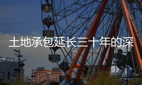 土地承包延長(zhǎng)三十年的深層原因與未來展望
