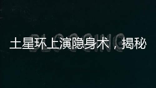 土星環(huán)上演隱身術，揭秘土星神秘面紗下的壯麗天文奇觀