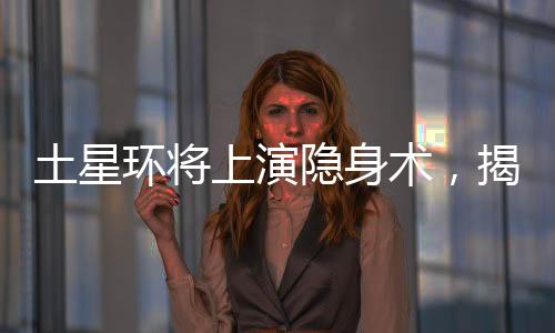 土星環(huán)將上演隱身術(shù)，揭示宇宙奇跡的一二三四五六七八九十