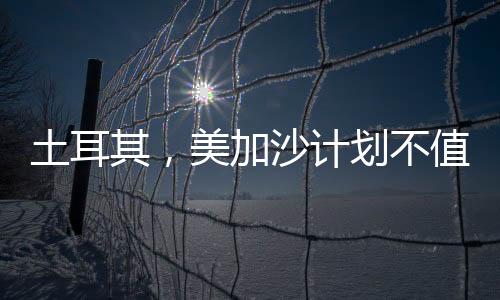 土耳其，美加沙計(jì)劃不值得認(rèn)真對(duì)待