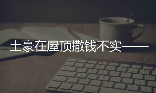 土豪在屋頂撒錢不實(shí)——揭示虛假現(xiàn)象背后的真相