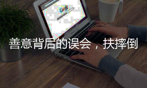 善意背后的誤會(huì)，扶摔倒老人反被誣陷事件探究
