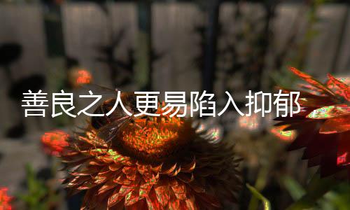 善良之人更易陷入抑郁，探尋背后的心理奧秘