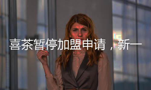 喜茶暫停加盟申請(qǐng)，新一輪商業(yè)策略與未來(lái)展望