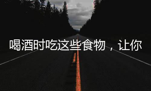 喝酒時吃這些食物，讓你不易醉