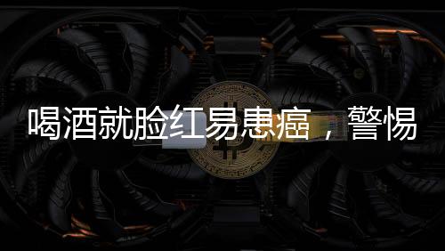 喝酒就臉紅易患癌，警惕背后的健康風(fēng)險(xiǎn)