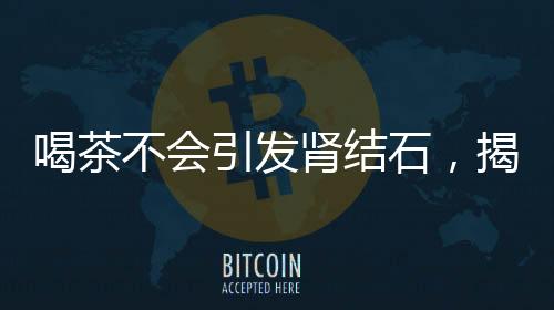喝茶不會(huì)引發(fā)腎結(jié)石，揭示真相與科學(xué)解讀