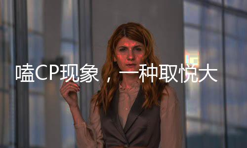 嗑CP現(xiàn)象，一種取悅大腦的潮流文化