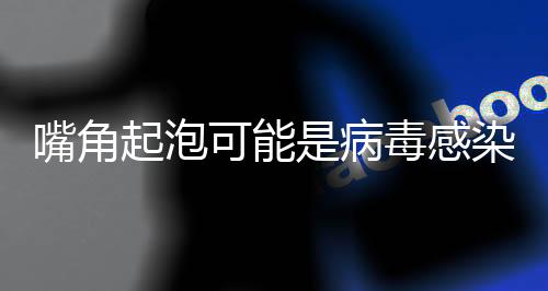 嘴角起泡可能是病毒感染，探究成因、癥狀及治療方法