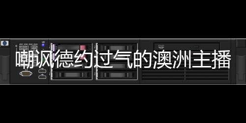 嘲諷德約過(guò)氣的澳洲主播被要求道歉