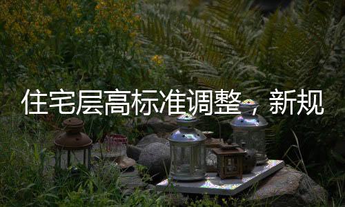 住宅層高標(biāo)準(zhǔn)調(diào)整，新規(guī)定下的居住空間舒適度提升