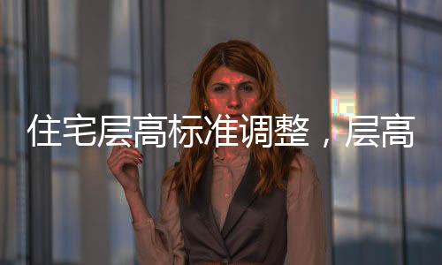 住宅層高標準調(diào)整，層高不低于3米，優(yōu)化居住體驗的新舉措