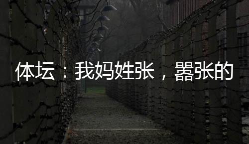 體壇：我媽姓張，囂張的張