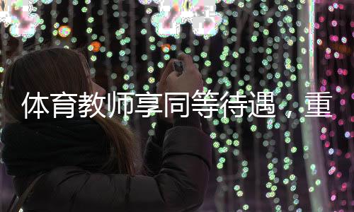 體育教師享同等待遇，重塑教育價值體系的關鍵一環(huán)
