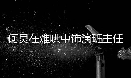 何炅在難哄中飾演班主任角色，展現(xiàn)獨(dú)特的演技魅力與深度理解